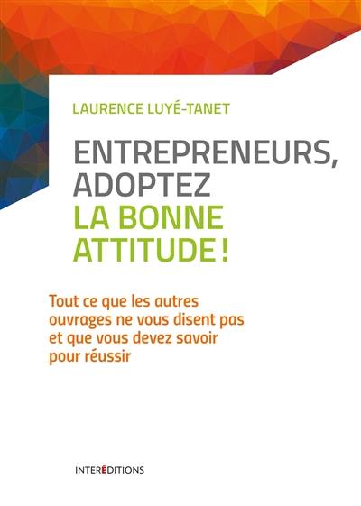 Entrepreneurs, adoptez la bonne attitude ! : tout ce que les autres ouvrages ne vous disent pas et que vous devez savoir pour réussir