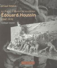 La vie et l'oeuvre du sculpteur Edouard Houssin (1847-1919) : catalogue raisonné