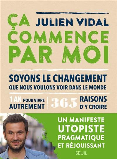 Ca commence par moi : soyons le changement que nous voulons voir dans le monde : 1 an pour vivre autrement, 365 raisons d'y croire