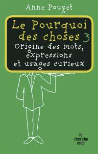 Le pourquoi des choses : origine des mots, expressions et usages curieux. Vol. 3