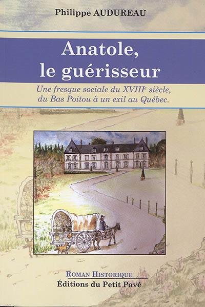 Anatole, le guérisseur : son histoire, du Bas-Poitou à son exil au Québec au XVIIIe siècle