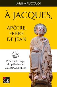 A Jacques, apôtre, frère de Jean : précis à l'usage du pèlerin de Compostelle