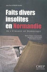 Faits divers insolites en Normandie : de l'étrange au diabolique : récits véridiques : des gendarmes, des policiers, des journalistes et des témoins racontent