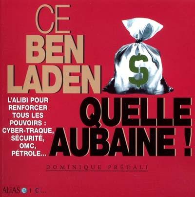 Ce Ben Laden, quelle aubaine ! : l'alibi pour renforcer tous les pouvoirs : cyber-traque, sécurité, OMC, pétrole...