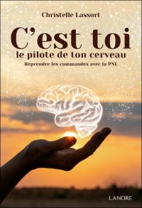 C'est toi le pilote de ton cerveau : reprendre les commandes avec la PNL : manuel pratique pour prendre les commandes de votre cerveau et apprendre à le piloter