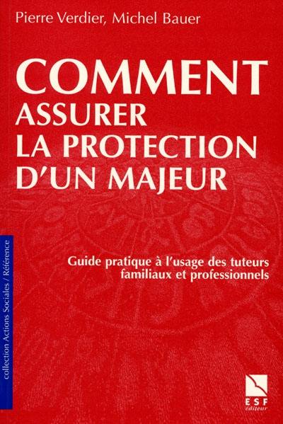 Comment assurer la protection d'un majeur : guide à l'usage des tuteurs familiaux et professionnels