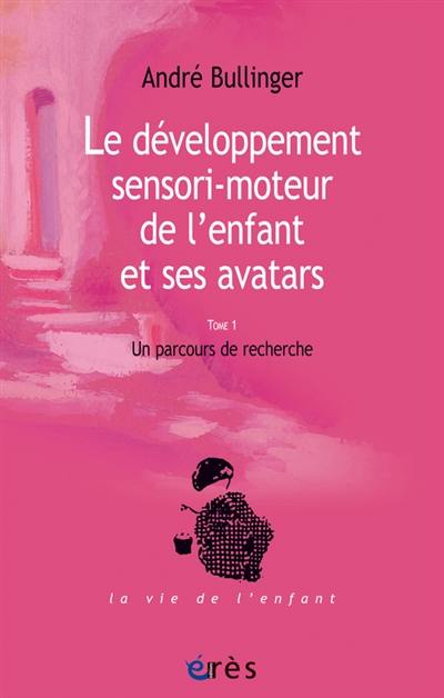 Le développement sensori-moteur de l'enfant et ses avatars. Vol. 1. Un parcours de recherche