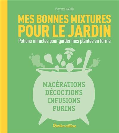 Mes bonnes mixtures pour le jardin : potions miracles pour garder mes plantes en forme : macérations, décoctions, infusions, purins