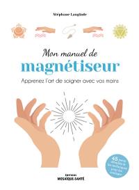 Mon manuel de magnétiseur : apprenez l'art de soigner avec vos mains : 45 maux détaillés & les techniques pour les soulager