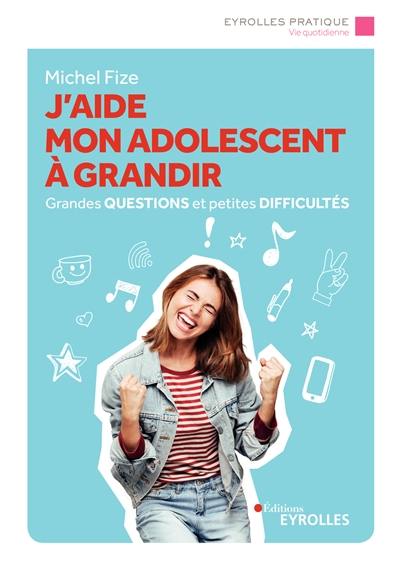 J'aide mon adolescent à grandir : grandes questions et petites difficultés