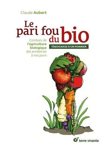 Le pari fou du bio : combats de l'agriculture biologique des années 60 à nos jours : témoignage d'un pionnier