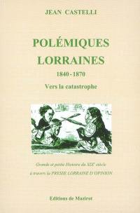 Polémiques lorraines : grande et petite histoire du XIXe siècle à travers la presse lorraine d'opinion. Vol. 1. 1840-1870 : vers la catastrophe