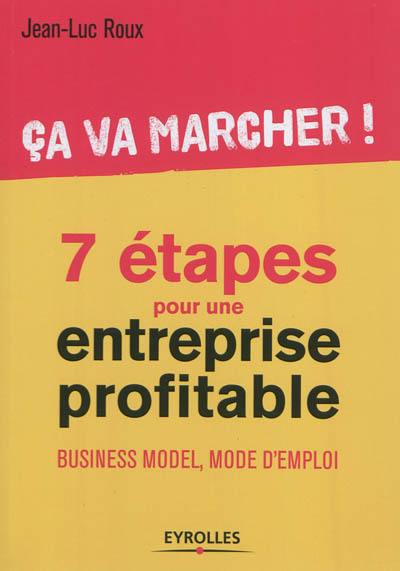 7 étapes pour une entreprise profitable : ça va marcher ! : business model, mode d'emploi