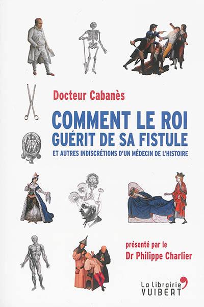 Comment le roi guérit de sa fistule : et autres indiscrétions d'un médecin de l'histoire