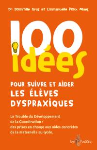 100 idées pour suivre et aider les élèves dyspraxiques : le trouble du développement de la coordination : des prises en charge aux aides concrètes de la maternelle au lycée