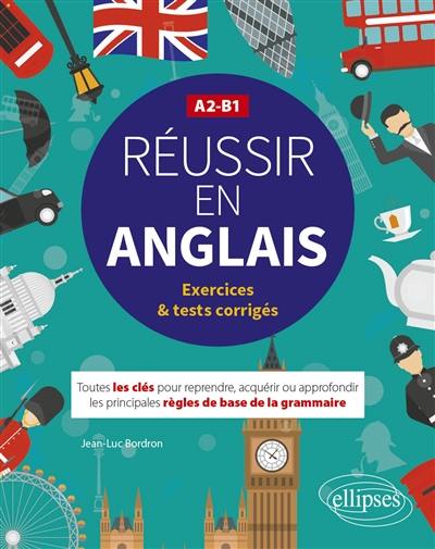 Réussir en anglais : toutes les clés pour reprendre, acquérir ou approfondir les principales règles de base de la grammaire : A2-B1, exercices & tests corrigés