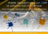 Atelier de peinture pour la construction métallique : guide d'adaptation réglementaire, environnementale et technique