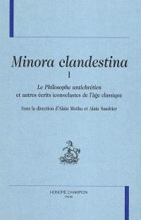 Minora clandestina. Vol. 1. Le philosophe antichrétien : et autres écrits iconoclastes de l'âge classique