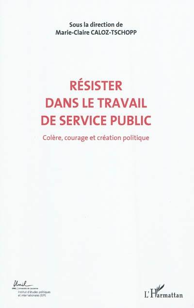 Colère, courage, création politique. Vol. 6. Résister dans le travail de service public : actes du Colloque international de théorie politique : Université de Lausanne, Institut d"études politiques et internationales, 23-24-25 mai 2010