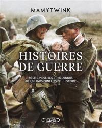 Histoires de guerre. Histoires de guerre : récits insolites et méconnus des grands conflits de l'histoire