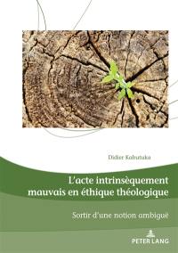 L'acte intrinsèquement mauvais en éthique théologique : sortir d'une notion ambiguë