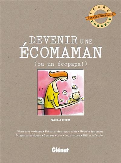 Devenir une écomaman (ou un écopapa) : vivre sans toxiques, préparer des repas sains, réduire les ondes, écogestes basiques, courses écolo, jeux nature, militer à l'école....