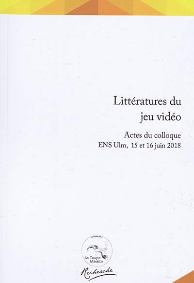 Littératures du jeu vidéo : actes du colloque : ENS Ulm, 15 et 16 juin 2018