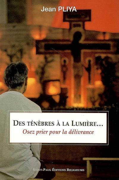 Des ténèbres à la lumière... : osez la prière de délivrance