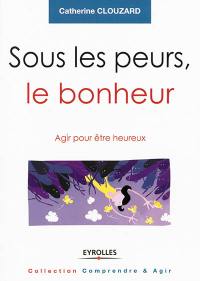 Sous les peurs, le bonheur : agir pour être heureux