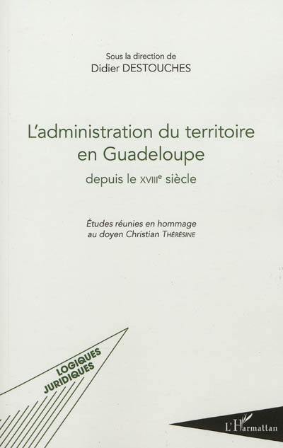 L'administration du territoire en Guadeloupe depuis le XVIIIe siècle : études réunies en hommage au doyen Christian Thérésine