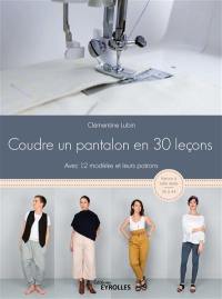 Coudre un pantalon en 30 leçons : avec 12 modèles et leurs patrons