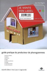 Je monte mon label : guide pratique du producteur de phonogrammes : la direction artistique, la signature, la production, le budget, les droits des producteurs, la stratégie, le marketing du disque, la création d'entreprise