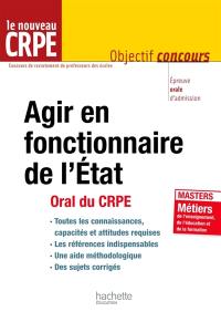 Agir en fonctionnaire de l'Etat : oral du CRPE : épreuve orale d'admission