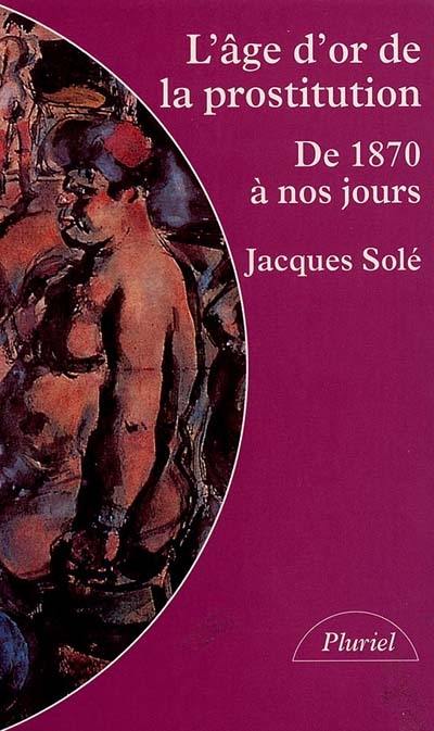 L'Age d'or de la prostitution : de 1870 à nos jours