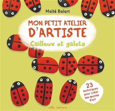 Mon petit atelier d'artiste : cailloux et galets : 23 techniques pour créer ses oeuvres d'art