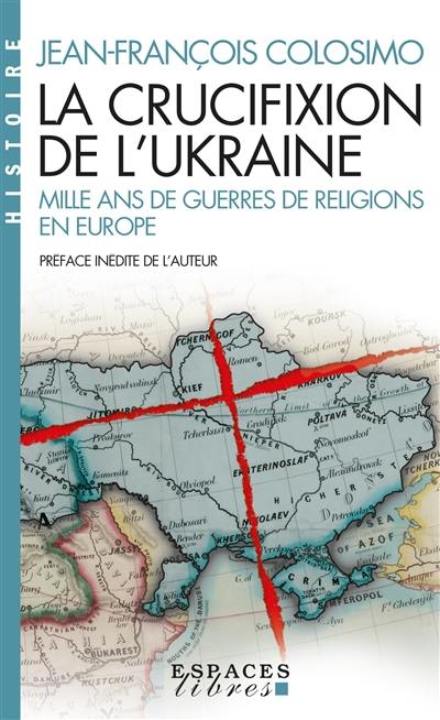 La crucifixion de l'Ukraine : mille ans de guerres de religions en Europe