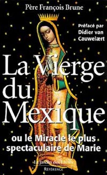 La Vierge du Mexique ou Le miracle le plus spectaculaire de Marie La Vierge du Mexique ou Le miracle le plus spectaculaire de Marie