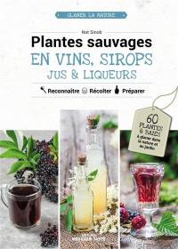 Plantes sauvages en vins, sirops, jus & liqueurs : reconnaître, récolter, préparer : 60 plantes et baies à glaner dans la nature ou au jardin