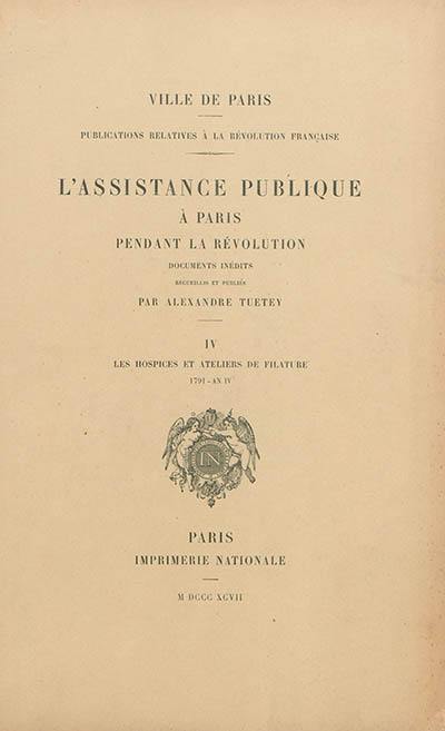 L'assistance publique à Paris pendant la Révolution : documents inédits. Vol. 4. Les hospices et ateliers de filature : 1791-an IV L'assistance publique à Paris pendant la Révolution : documents inédits. Vol. 4. Les hospices et ateliers de filature : 1791-an IV