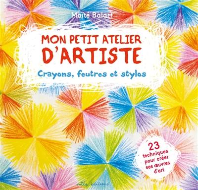 Mon petit atelier d'artiste : crayons, feutres et stylos : 23 techniques pour créer ses oeuvres d'art