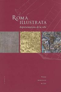 Roma illustrata : représentations de la ville : actes du colloque international de Caen, 6-8 octobre 2005