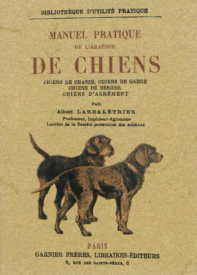 Manuel pratique de l'amateur de chiens : chiens de chasse, chiens de garde, chiens de berger, chiens d'agrément : histoire, origine, intelligence, races canines...