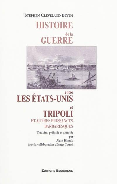 Histoire de la guerre entre les Etats-Unis et Tripoli : et autres puissances barbaresques à laquelle sont jointes une géographie historique et une histoire politique et religieuse des Etats barbaresques en général