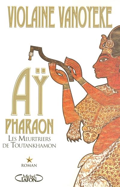 Ay, pharaon. Vol. 1. Les meurtriers de Toutankhamon