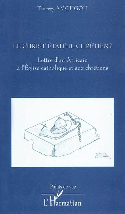 Le Christ était-il chrétien ? : lettre d'un Africain à l'Eglise catholique et aux chrétiens