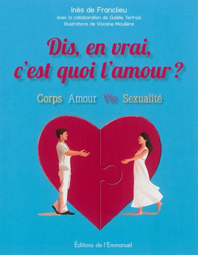 Dis, en vrai, c'est quoi l'amour ? : corps, amour, vie, sexualité