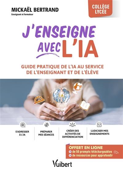 J'enseigne avec l'IA : guide pratique de l'IA au service de l'enseignant et de l'élève : collège, lycée