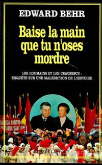 Baise la main que tu n'oses mordre : les Roumains et les Ceausescu, enquête sur une malédiction de l'histoire