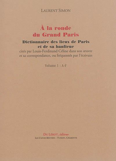 A la ronde du Grand Paris : dictionnaire des lieux de Paris et de sa banlieue cités par Louis-Ferdinand Céline dans son oeuvre et sa correspondance, ou fréquentés par l'écrivain