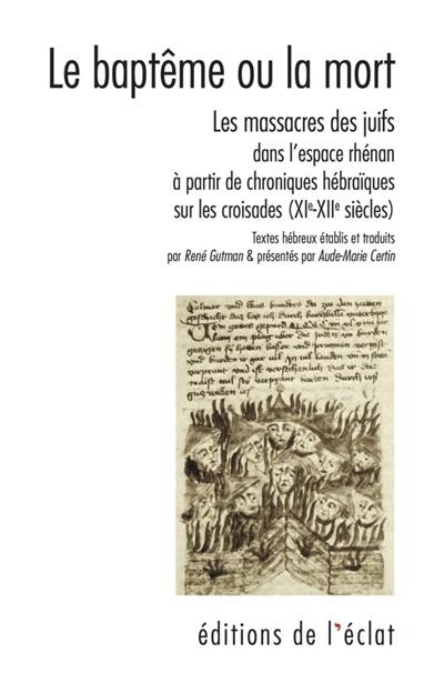 Le baptême ou la mort : les massacres des Juifs dans l'espace rhénan à partir de chroniques hébraïques sur les croisades (XIe-XIIe siècles)